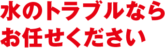 水のトラブルならお任せください