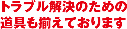 トラブル解決のための道具も揃えております